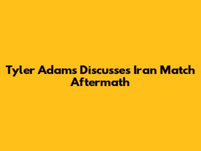 **Tyler Adams Discusses Iran Match Aftermath**