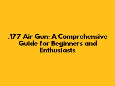 .177 Air Gun: A Comprehensive Guide for Beginners and Enthusiasts