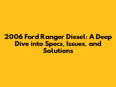 2006 Ford Ranger Diesel: A Deep Dive into Specs, Issues, and Solutions