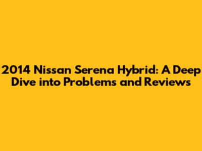 2014 Nissan Serena Hybrid: A Deep Dive into Problems and Reviews
