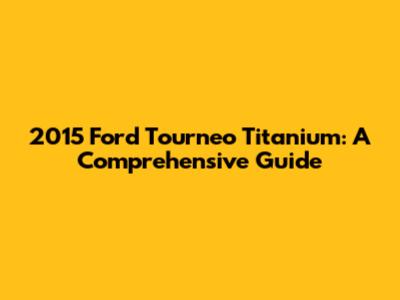 2015 Ford Tourneo Titanium: A Comprehensive Guide