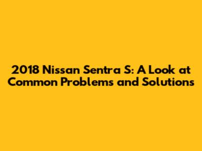2018 Nissan Sentra S: A Look at Common Problems and Solutions