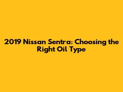 2019 Nissan Sentra: Choosing the Right Oil Type
