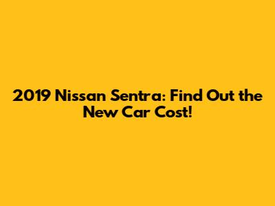 2019 Nissan Sentra: Find Out the New Car Cost!