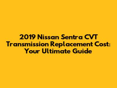 2019 Nissan Sentra CVT Transmission Replacement Cost: Your Ultimate Guide