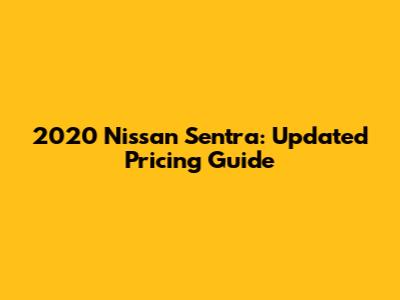 2020 Nissan Sentra: Updated Pricing Guide
