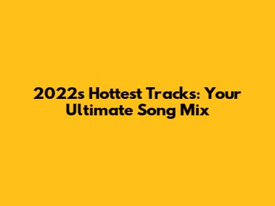 2022's Hottest Tracks: Your Ultimate Song Mix
