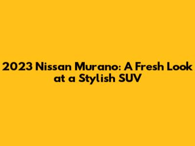 2023 Nissan Murano: A Fresh Look at a Stylish SUV