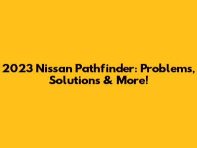 2023 Nissan Pathfinder: Problems, Solutions & More!
