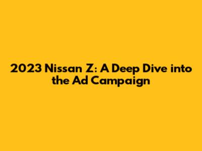 2023 Nissan Z: A Deep Dive into the Ad Campaign