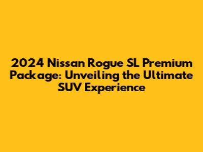 2024 Nissan Rogue SL Premium Package: Unveiling the Ultimate SUV Experience