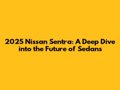 2025 Nissan Sentra: A Deep Dive into the Future of Sedans