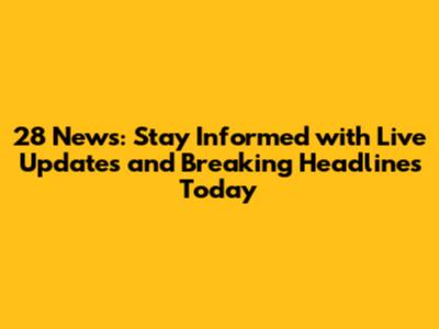 28 News: Stay Informed with Live Updates and Breaking Headlines Today
