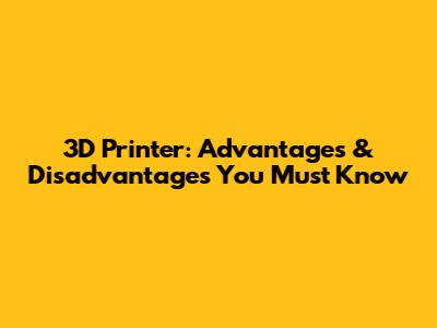 3D Printer: Advantages & Disadvantages You Must Know