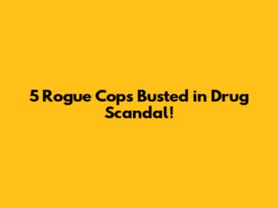 5 Rogue Cops Busted in Drug Scandal!