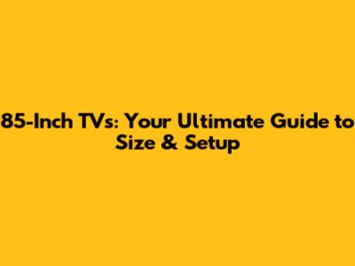 85-Inch TVs: Your Ultimate Guide to Size & Setup