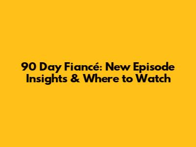 90 Day Fiancé: New Episode Insights & Where to Watch