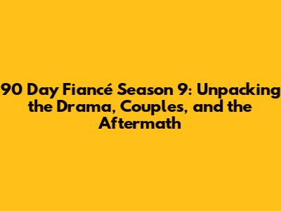 90 Day Fiancé Season 9: Unpacking the Drama, Couples, and the Aftermath