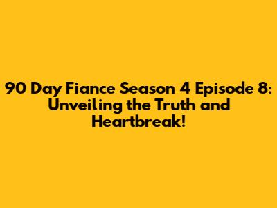 90 Day Fiance Season 4 Episode 8: Unveiling the Truth and Heartbreak!