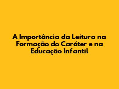 A Importância da Leitura na Formação do Caráter e na Educação Infantil