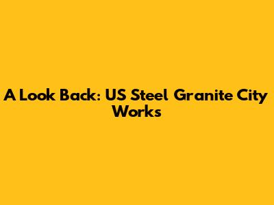A Look Back: US Steel Granite City Works