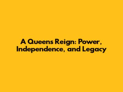 A Queen's Reign: Power, Independence, and Legacy
