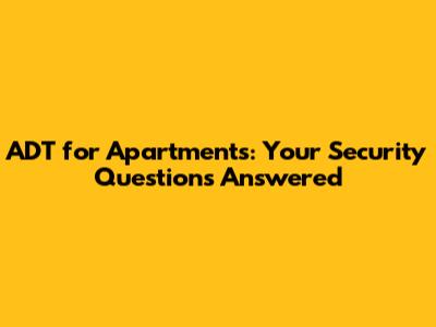 ADT for Apartments: Your Security Questions Answered