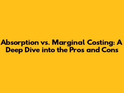 Absorption vs. Marginal Costing: A Deep Dive into the Pros and Cons