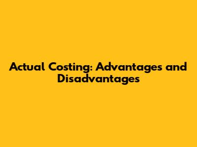 Actual Costing: Advantages and Disadvantages