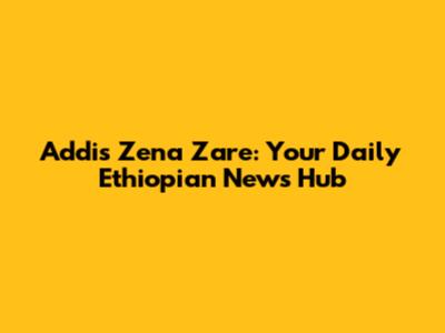 Addis Zena Zare: Your Daily Ethiopian News Hub