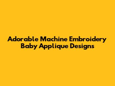 Adorable Machine Embroidery Baby Applique Designs