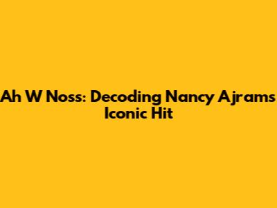 Ah W Noss: Decoding Nancy Ajram's Iconic Hit