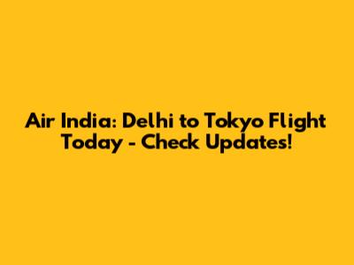 Air India: Delhi to Tokyo Flight Today - Check Updates!