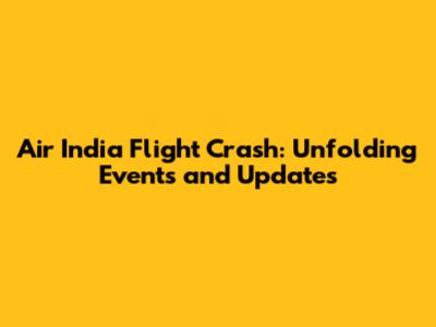 Air India Flight Crash: Unfolding Events and Updates