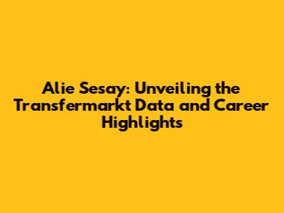 Alie Sesay: Unveiling the Transfermarkt Data and Career Highlights