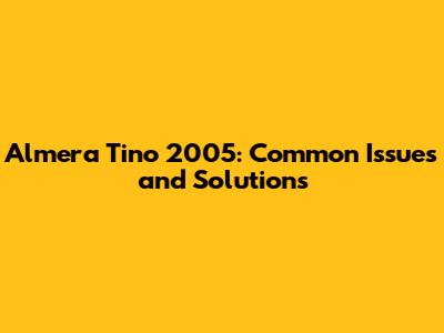 Almera Tino 2005: Common Issues and Solutions