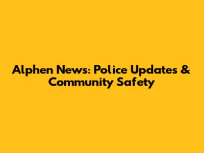 Alphen News: Police Updates & Community Safety