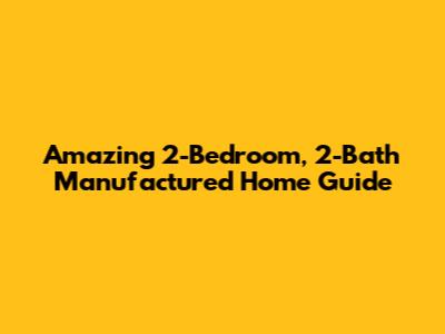 Amazing 2-Bedroom, 2-Bath Manufactured Home Guide