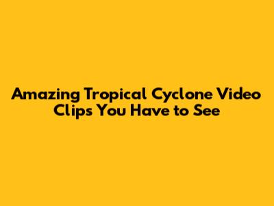 Amazing Tropical Cyclone Video Clips You Have to See