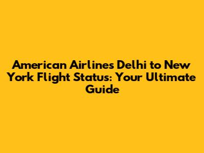American Airlines Delhi to New York Flight Status: Your Ultimate Guide