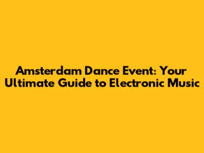 Amsterdam Dance Event: Your Ultimate Guide to Electronic Music