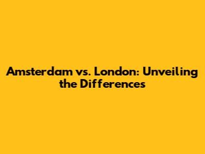 Amsterdam vs. London: Unveiling the Differences