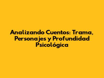 Analizando Cuentos: Trama, Personajes y Profundidad Psicológica