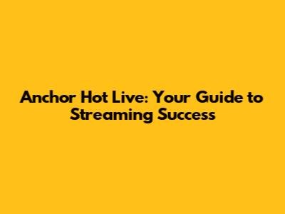 Anchor Hot Live: Your Guide to Streaming Success
