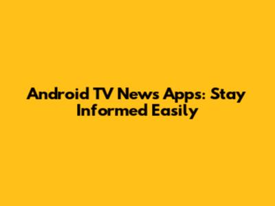Android TV News Apps: Stay Informed Easily