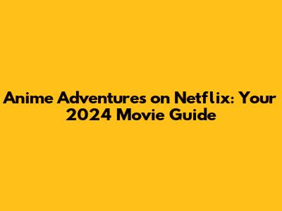 Anime Adventures on Netflix: Your 2024 Movie Guide