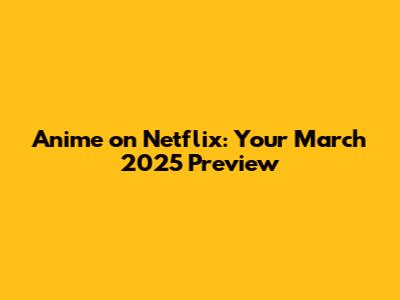 Anime on Netflix: Your March 2025 Preview