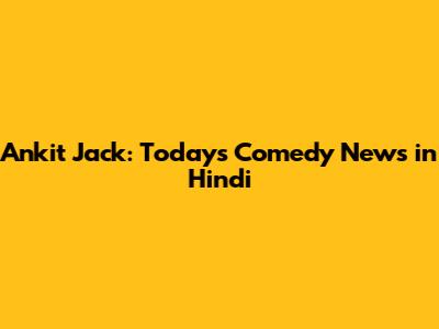 Ankit Jack: Today's Comedy News in Hindi