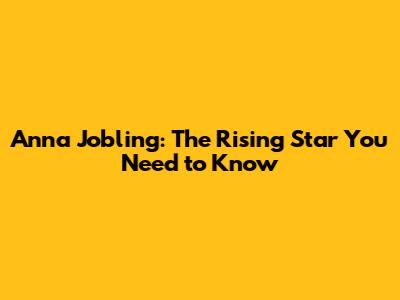 Anna Jobling: The Rising Star You Need to Know