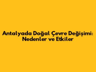 Antalya'da Doğal Çevre Değişimi: Nedenler ve Etkiler